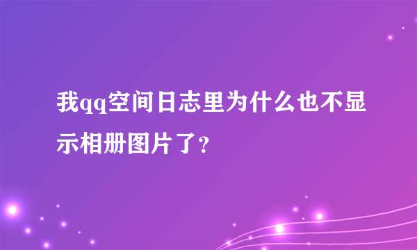 我qq空间日志里为什么也不显示相册图片了？