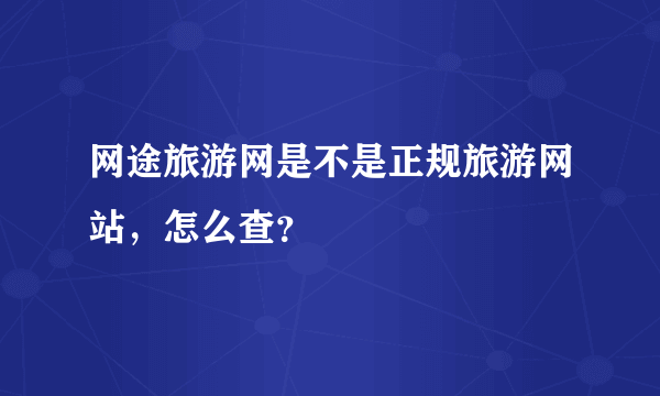 网途旅游网是不是正规旅游网站，怎么查？