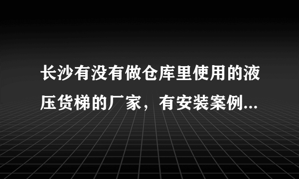 长沙有没有做仓库里使用的液压货梯的厂家，有安装案例的最好，求推荐啊。