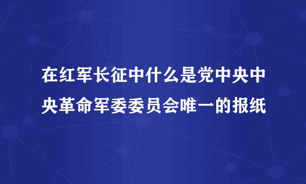 在红军长征中什么是党中央中央革命军委委员会唯一的报纸