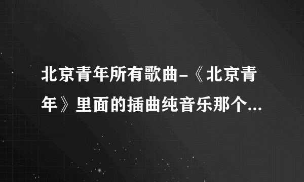 北京青年所有歌曲-《北京青年》里面的插曲纯音乐那个蛮悲伤的急？