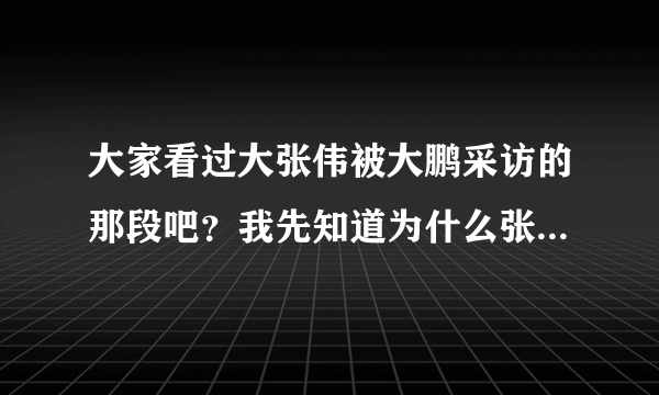 大家看过大张伟被大鹏采访的那段吧？我先知道为什么张伟是那个态度，因为和搜狐不对眼吗？