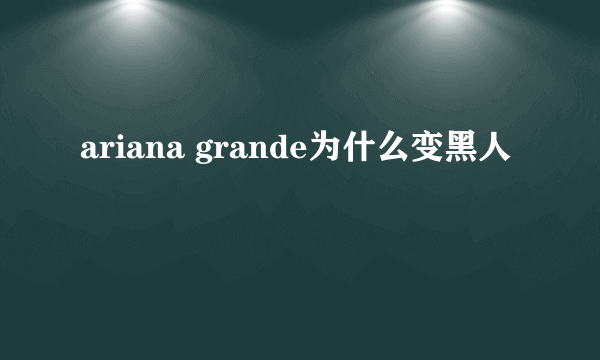 ariana grande为什么变黑人