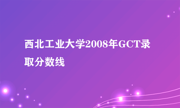 西北工业大学2008年GCT录取分数线