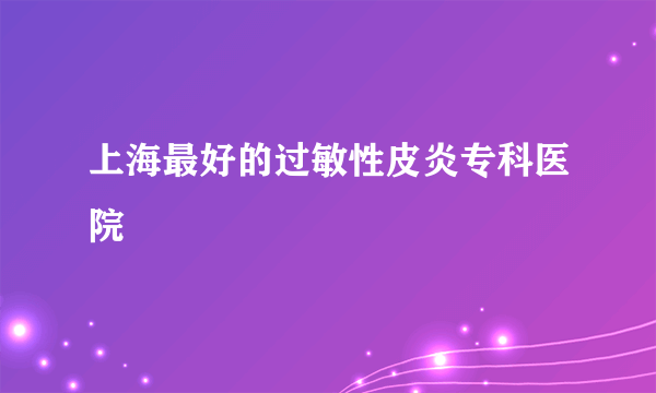 上海最好的过敏性皮炎专科医院