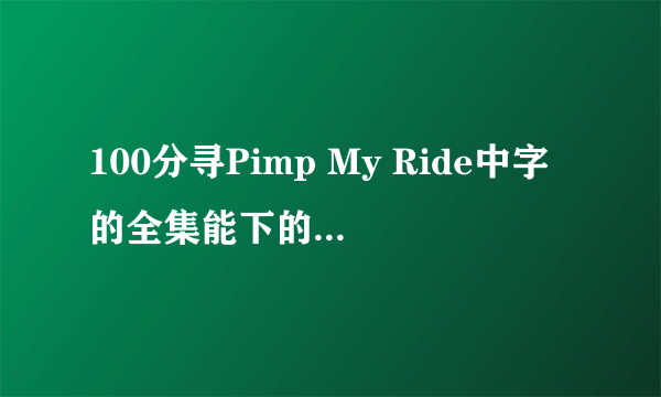 100分寻Pimp My Ride中字的全集能下的磁力链接、BT、电骡均可！谁给发一个谢谢！