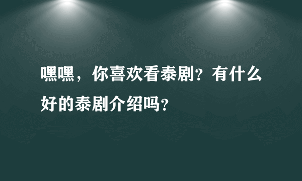 嘿嘿，你喜欢看泰剧？有什么好的泰剧介绍吗？