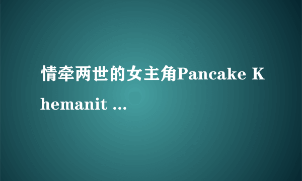 情牵两世的女主角Pancake Khemanit 她演的连续剧有那几部好看的，或是其他泰剧男女主角帅的好看的