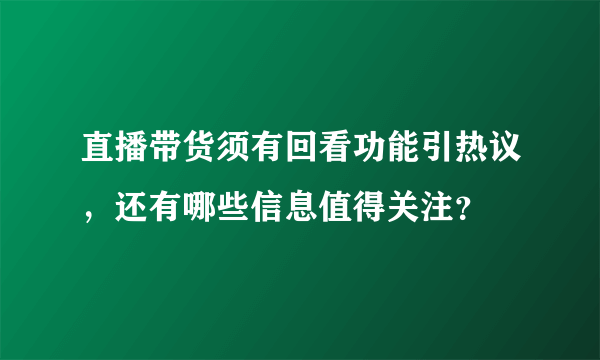 直播带货须有回看功能引热议，还有哪些信息值得关注？