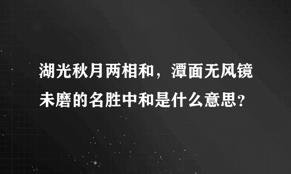 湖光秋月两相和，潭面无风镜未磨的名胜中和是什么意思？