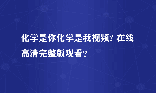 化学是你化学是我视频? 在线高清完整版观看？