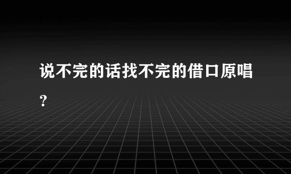 说不完的话找不完的借口原唱？