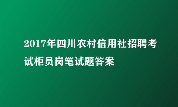 2017年四川农村信用社招聘考试柜员岗笔试题答案