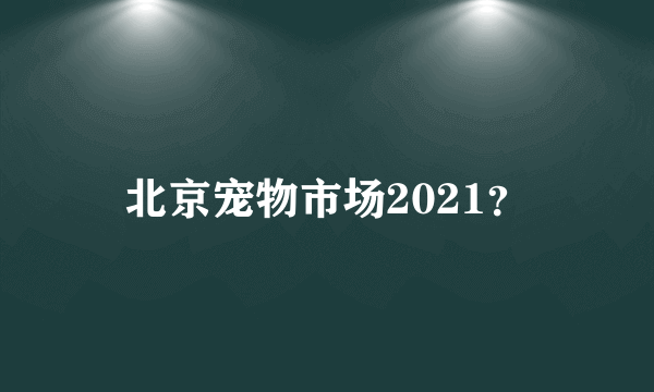 北京宠物市场2021？