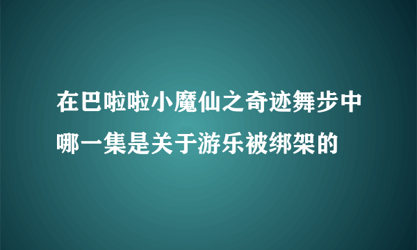 在巴啦啦小魔仙之奇迹舞步中哪一集是关于游乐被绑架的