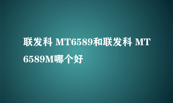 联发科 MT6589和联发科 MT6589M哪个好