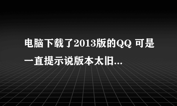 电脑下载了2013版的QQ 可是一直提示说版本太旧上不去怎么处理啊