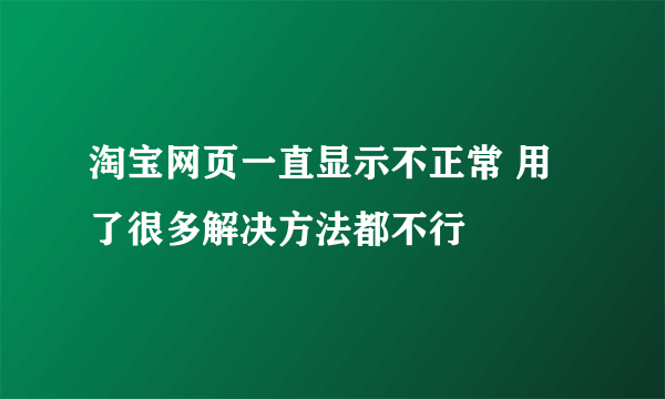 淘宝网页一直显示不正常 用了很多解决方法都不行