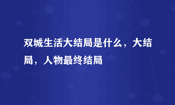 双城生活大结局是什么，大结局，人物最终结局