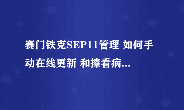 赛门铁克SEP11管理 如何手动在线更新 和擦看病毒库是不是最新的