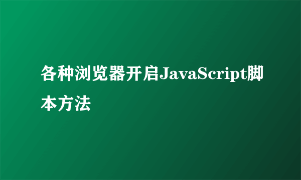 各种浏览器开启JavaScript脚本方法