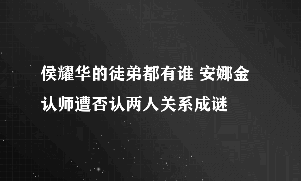 侯耀华的徒弟都有谁 安娜金认师遭否认两人关系成谜