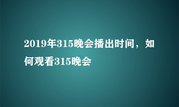 2019年315晚会播出时间，如何观看315晚会