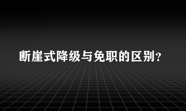 断崖式降级与免职的区别？