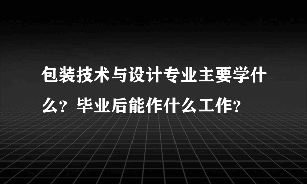 包装技术与设计专业主要学什么？毕业后能作什么工作？