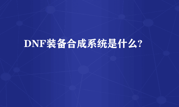 DNF装备合成系统是什么?