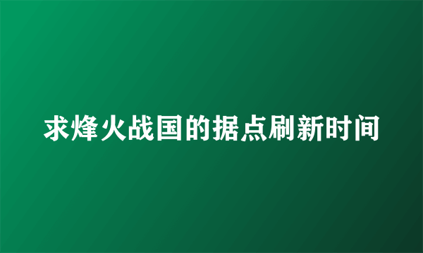 求烽火战国的据点刷新时间