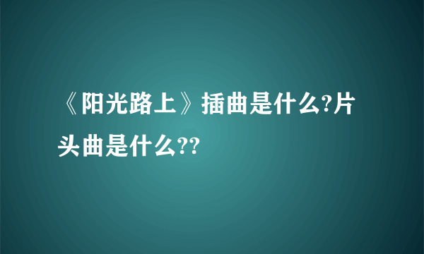 《阳光路上》插曲是什么?片头曲是什么??