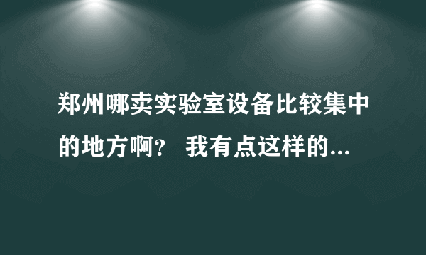 郑州哪卖实验室设备比较集中的地方啊？ 我有点这样的设备 想出售 （激光器 保温箱 干燥器等）