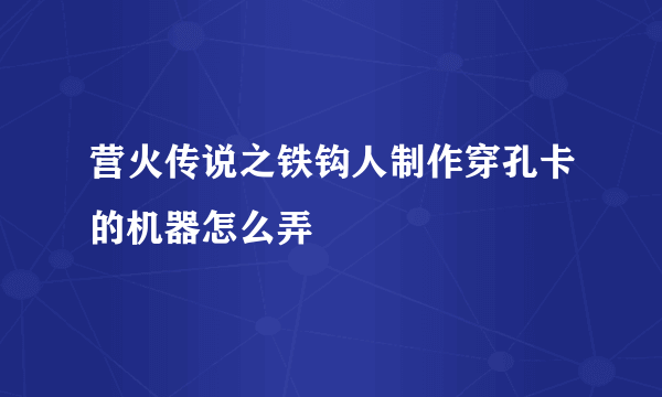 营火传说之铁钩人制作穿孔卡的机器怎么弄