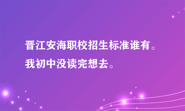 晋江安海职校招生标准谁有。我初中没读完想去。