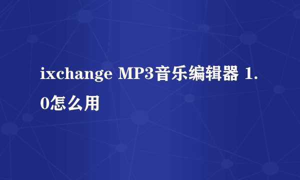 ixchange MP3音乐编辑器 1.0怎么用