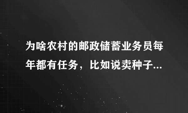 为啥农村的邮政储蓄业务员每年都有任务，比如说卖种子，化肥啥，大米，豆油呢？