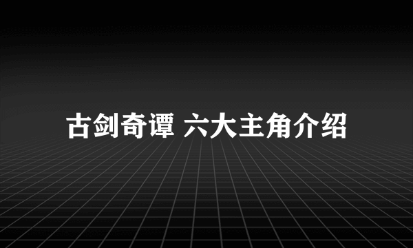 古剑奇谭 六大主角介绍