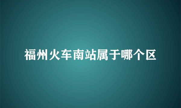 福州火车南站属于哪个区