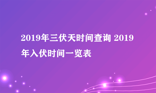 2019年三伏天时间查询 2019年入伏时间一览表