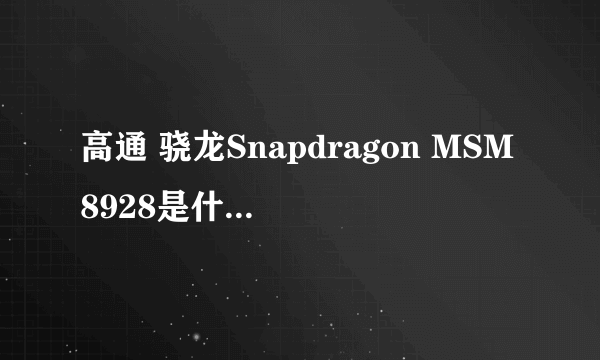 高通 骁龙Snapdragon MSM8928是什么意思！高通骁龙是什么意思？