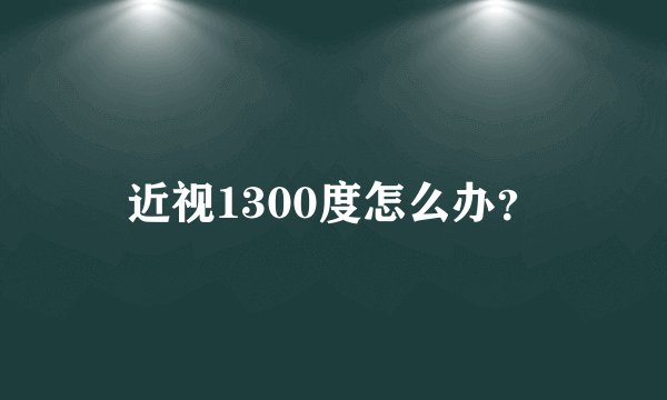 近视1300度怎么办？