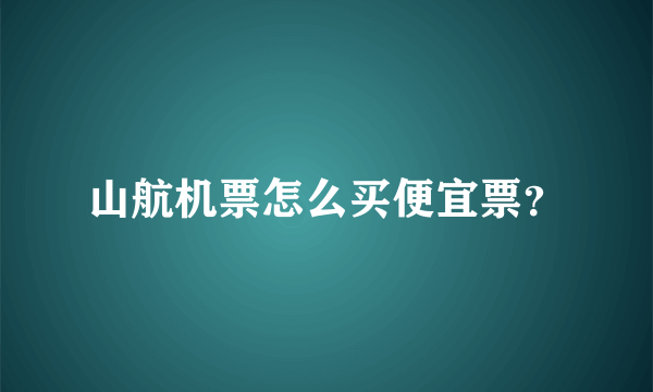 山航机票怎么买便宜票？