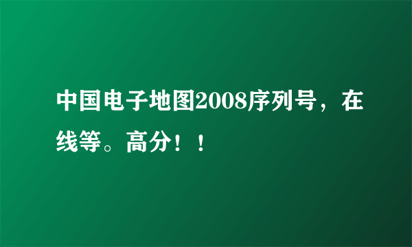 中国电子地图2008序列号，在线等。高分！！