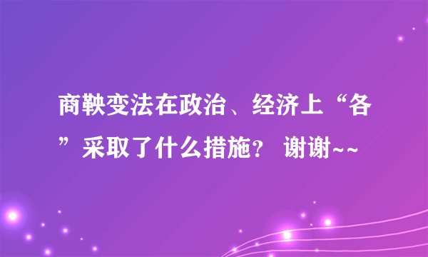 商鞅变法在政治、经济上“各”采取了什么措施？ 谢谢~~