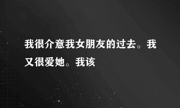 我很介意我女朋友的过去。我又很爱她。我该