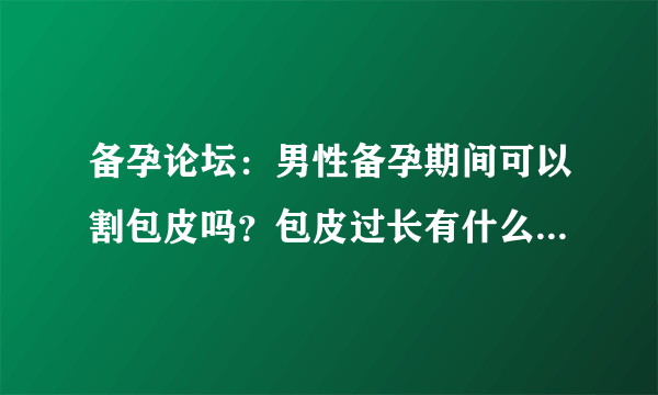 备孕论坛：男性备孕期间可以割包皮吗？包皮过长有什么影响呢？