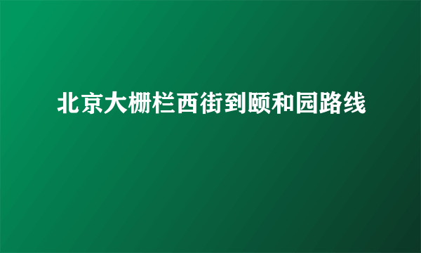 北京大栅栏西街到颐和园路线