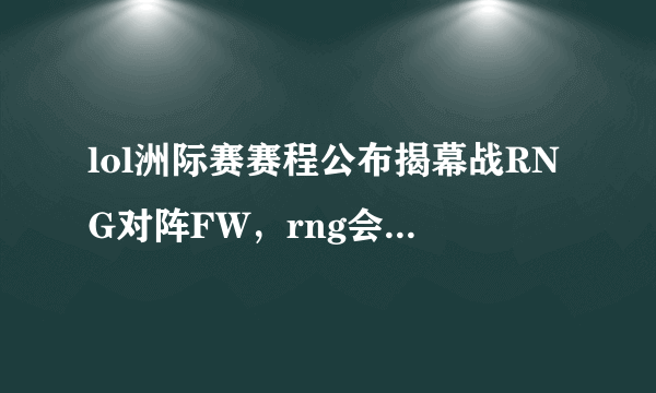 lol洲际赛赛程公布揭幕战RNG对阵FW，rng会重蹈覆辙吗？你怎么看待？