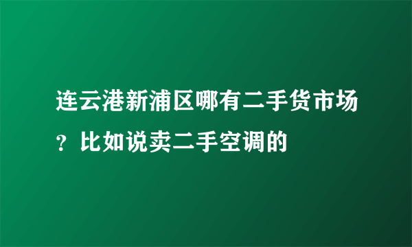 连云港新浦区哪有二手货市场？比如说卖二手空调的